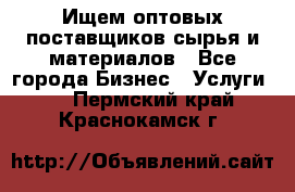 Ищем оптовых поставщиков сырья и материалов - Все города Бизнес » Услуги   . Пермский край,Краснокамск г.